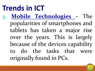 3. Mobile Technologies – The
popularities of smartphones and
tablets has taken a major rise
over the years. This is largely
because of the devices capability
to do the tasks that were
originally found in PCs.
 