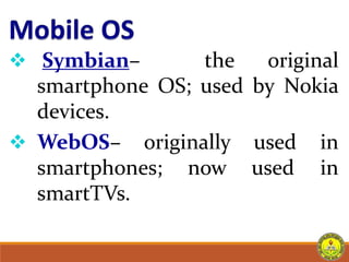  Symbian– the original
smartphone OS; used by Nokia
devices.
 WebOS– originally used in
smartphones; now
smartTVs.
used in
 