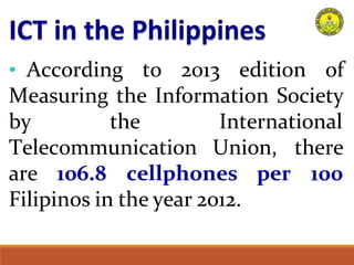 • According to 2013 edition of
Measuring the Information Society
by the International
are 106.8 cellphones per
Telecommunication Union, there
100
Filipinos in the year 2012.
 