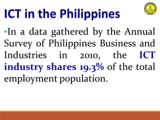 •In a data gathered by the Annual
Survey of Philippines Business and
Industries in 2010, the ICT
industry shares 19.3% of the total
employment population.
 