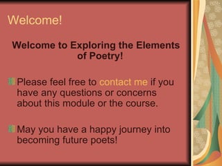 Welcome! Welcome to Exploring the Elements of Poetry! Please feel free to  contact me  if you have any questions or concerns about this module or the course.  May you have a happy journey into becoming future poets! 