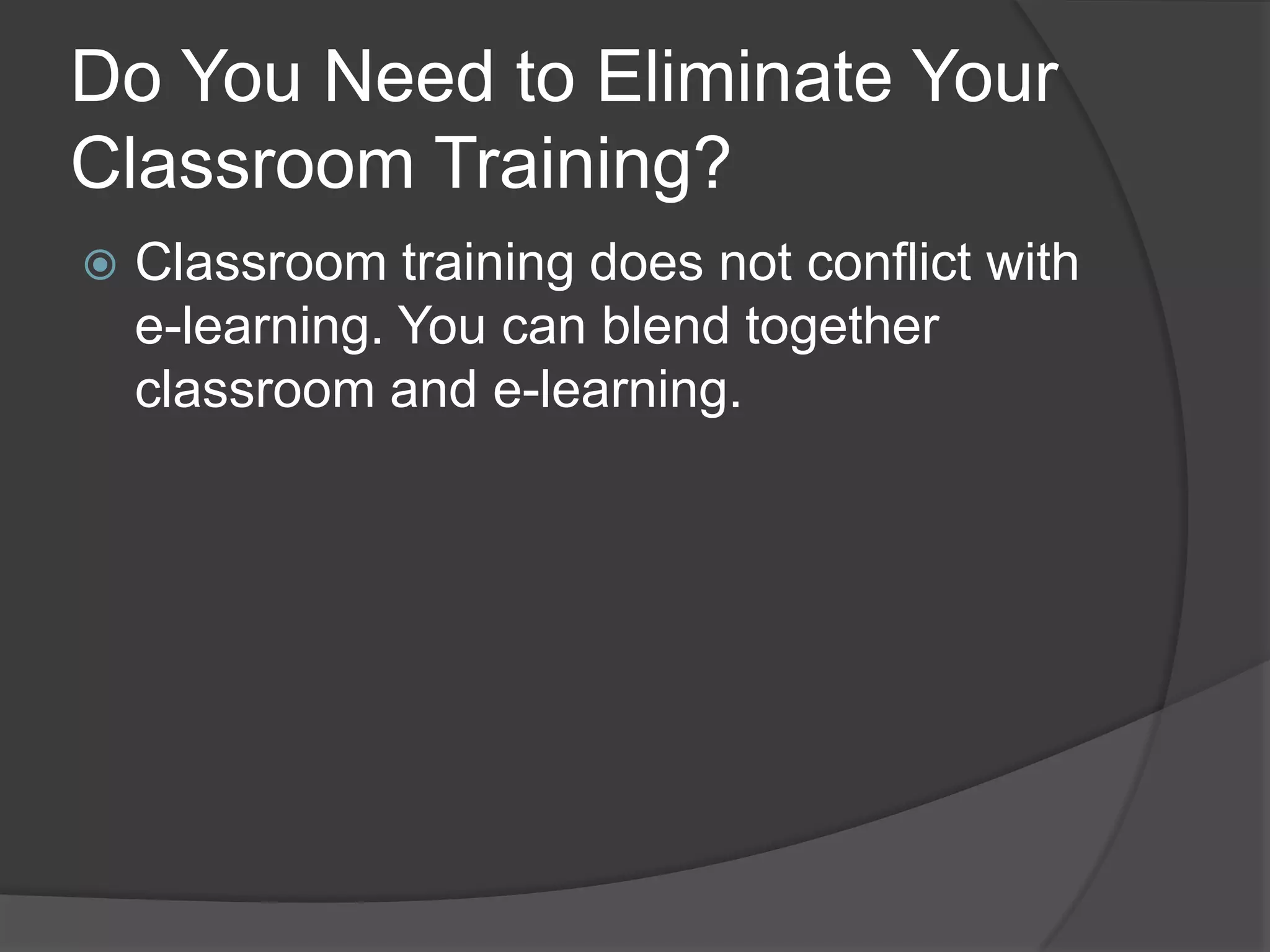 Do You Need to Eliminate Your Classroom Training?Classroom training does not conflict with e-learning. You can blend together classroom and e-learning.