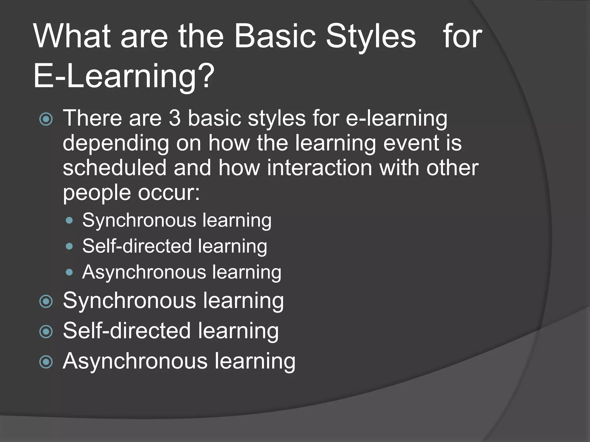 What are the Basic Styles  for E-Learning?There are 3 basic styles for e-learning depending on how the learning event is scheduled and how interaction with other people occur:Synchronous learningSelf-directed learningAsynchronous learningSynchronous learningSelf-directed learningAsynchronous learning