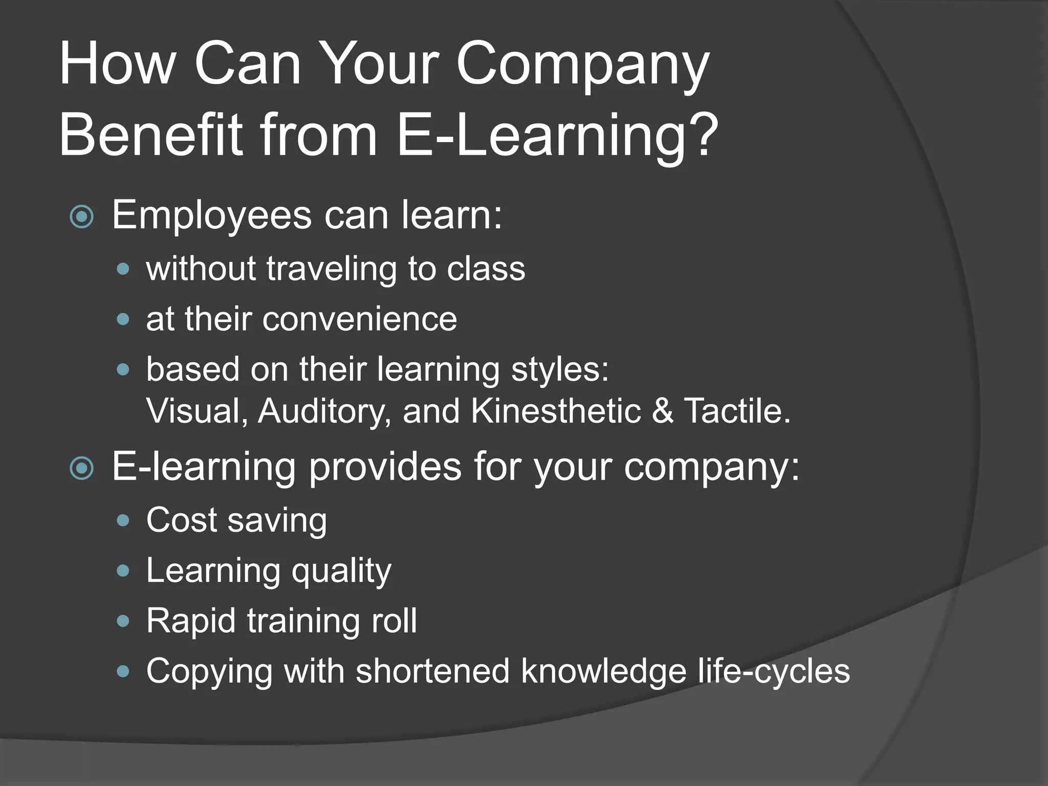 How Can Your Company Benefit from E-Learning?Employees can learn:without traveling to classat their conveniencebased on their learning styles: Visual, Auditory, and Kinesthetic & Tactile.E-learning provides for your company:Cost saving Learning qualityRapid training rollCopying with shortened knowledge life-cycles 