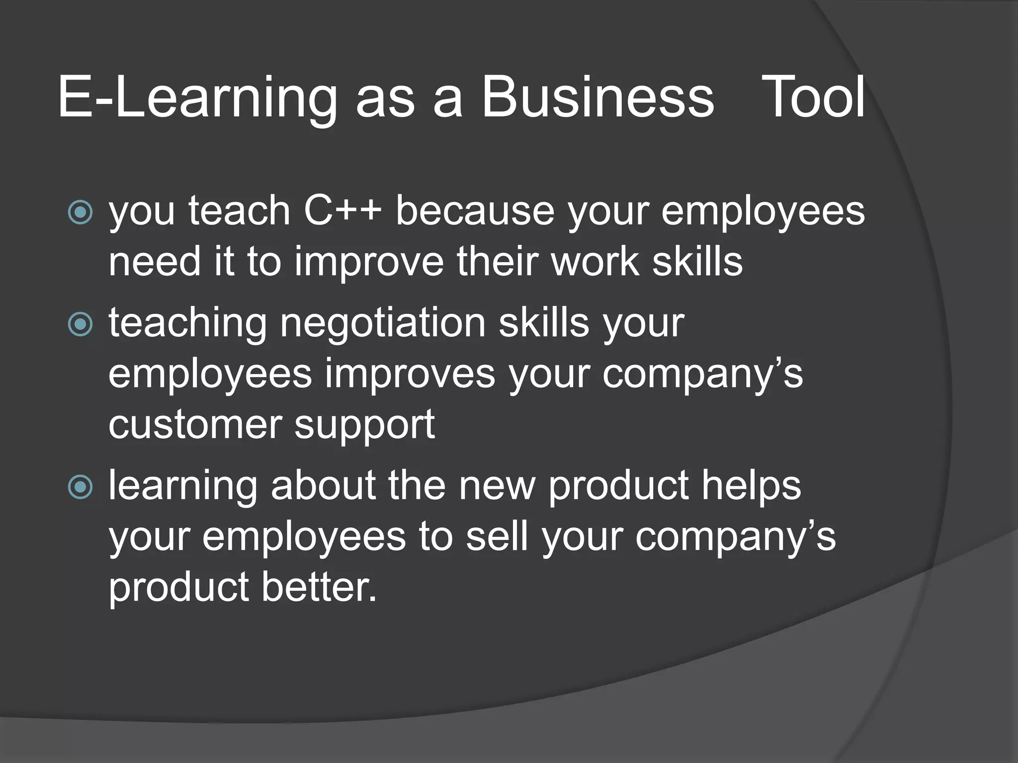 E-Learning as a Business  Toolyou teach C++ because your employees need it to improve their work skillsteaching negotiation skills your employees improves your company’s customer supportlearning about the new product helps your employees to sell your company’s product better.