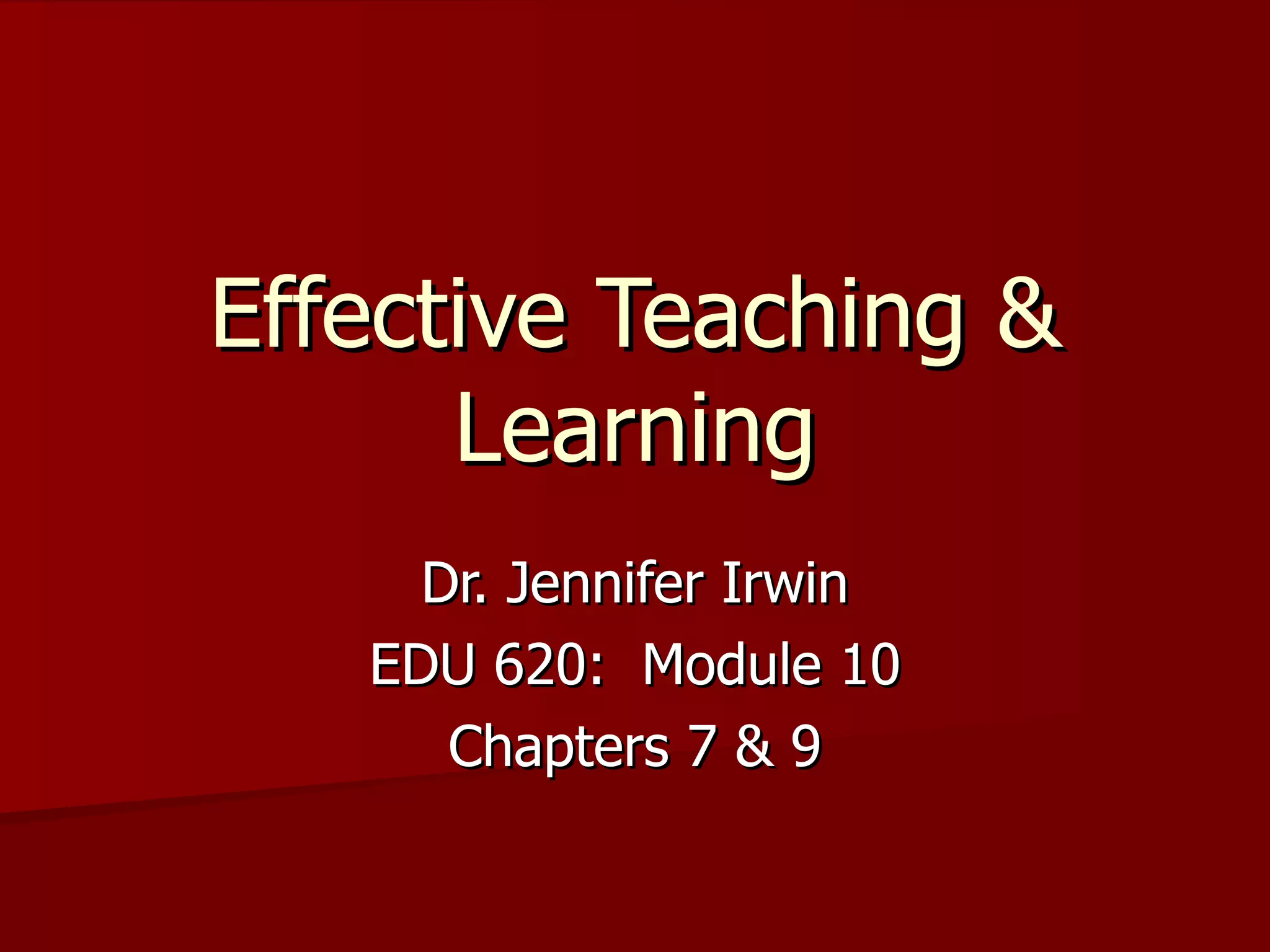 Effective Teaching &
      Learning
     Dr. Jennifer Irwin
   EDU 620: Module 10
      Chapters 7 & 9
 