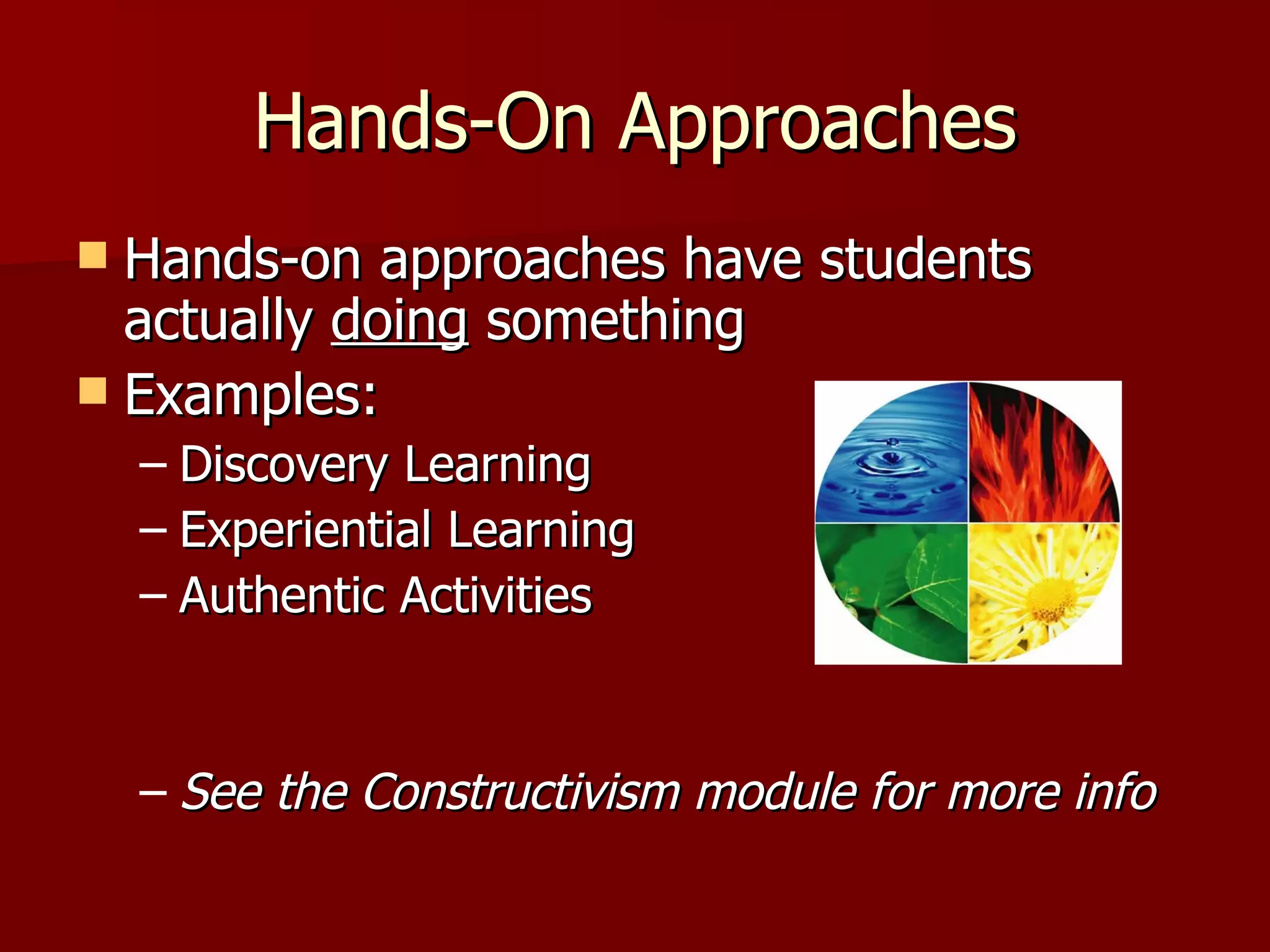 Hands-On Approaches
 Hands-on approaches have students
  actually doing something
 Examples:
    – Discovery Learning
    – Experiential Learning
    – Authentic Activities


    – See the Constructivism module for more info
 