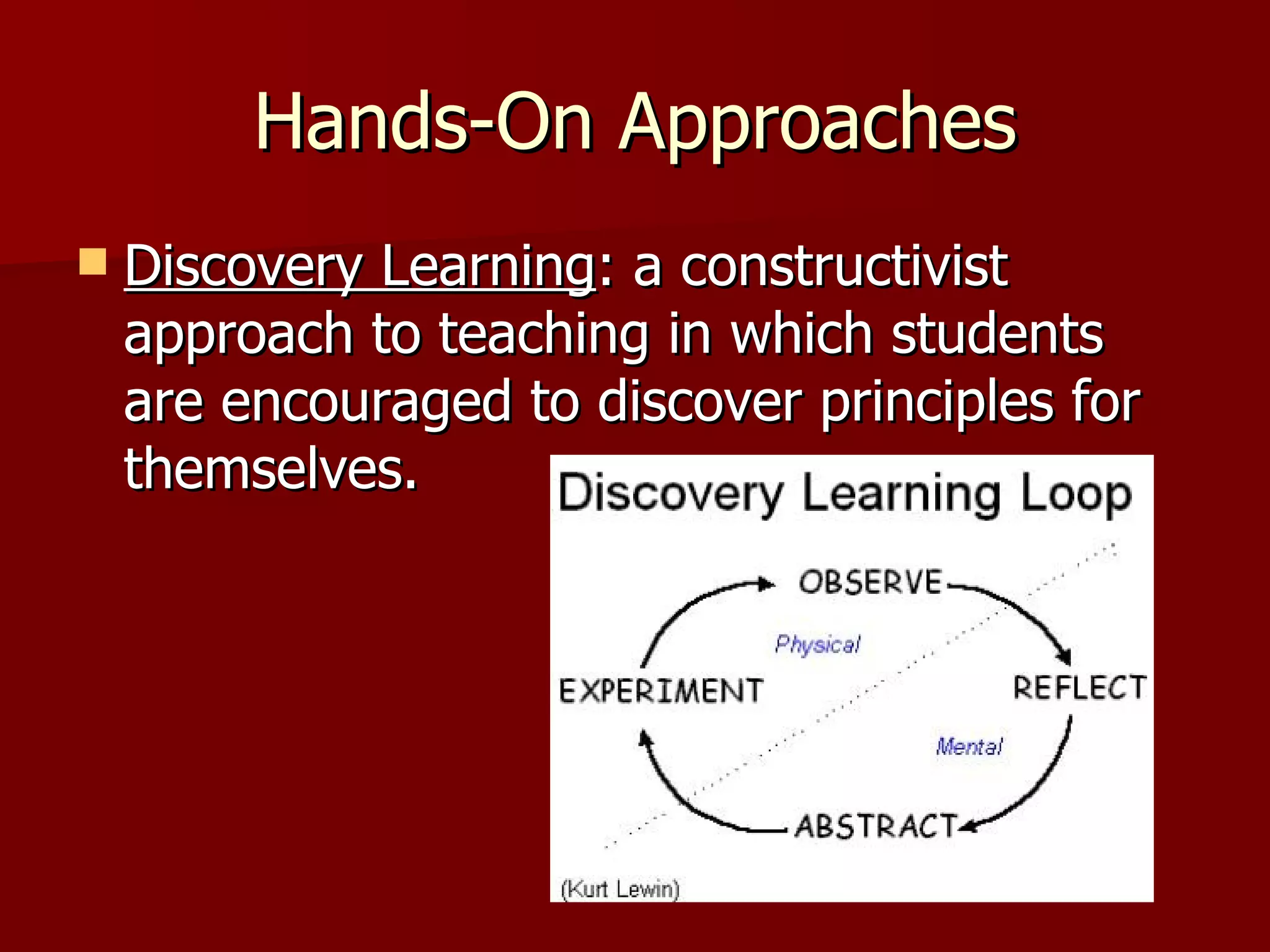 Hands-On Approaches
   Discovery Learning: a constructivist
    approach to teaching in which students
    are encouraged to discover principles for
    themselves.
 