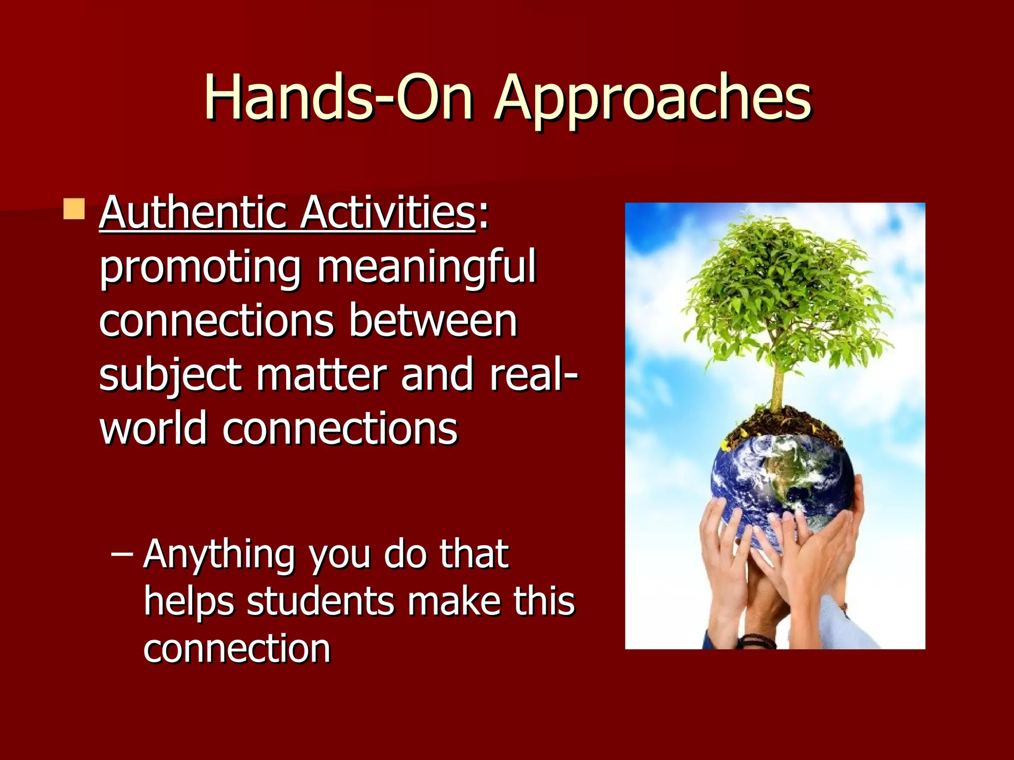 Hands-On Approaches
   Authentic Activities:
    promoting meaningful
    connections between
    subject matter and real-
    world connections

    – Anything you do that
      helps students make this
      connection
 