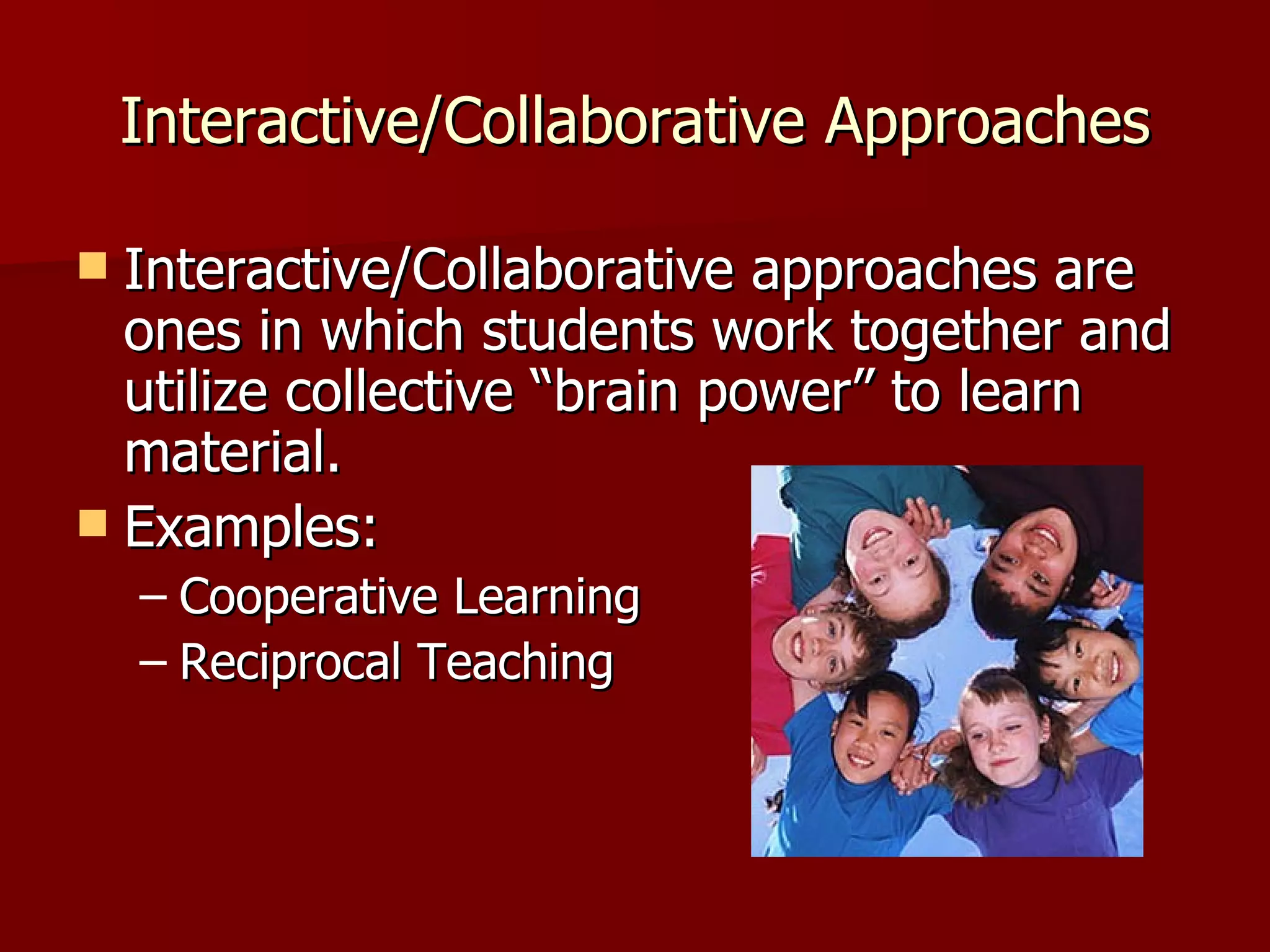 Interactive/Collaborative Approaches

 Interactive/Collaborative approaches are
  ones in which students work together and
  utilize collective “brain power” to learn
  material.
 Examples:
    – Cooperative Learning
    – Reciprocal Teaching
 