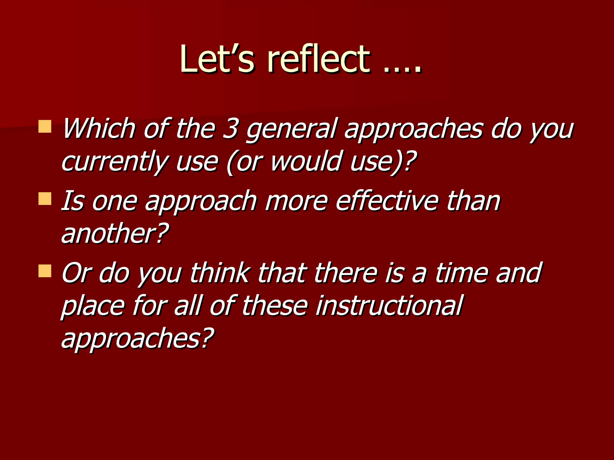 Let’s reflect ….
 Which of the 3 general approaches do you
  currently use (or would use)?
 Is one approach more effective than
  another?
 Or do you think that there is a time and
  place for all of these instructional
  approaches?
 