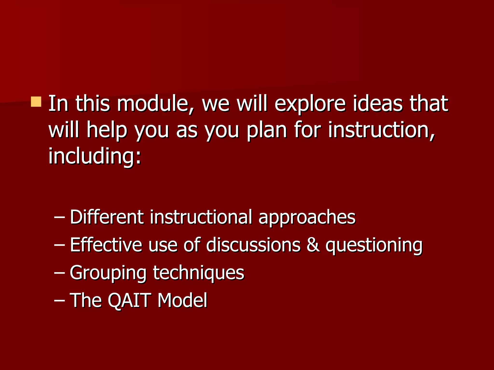    In this module, we will explore ideas that
    will help you as you plan for instruction,
    including:

    – Different instructional approaches
    – Effective use of discussions & questioning
    – Grouping techniques
    – The QAIT Model
 