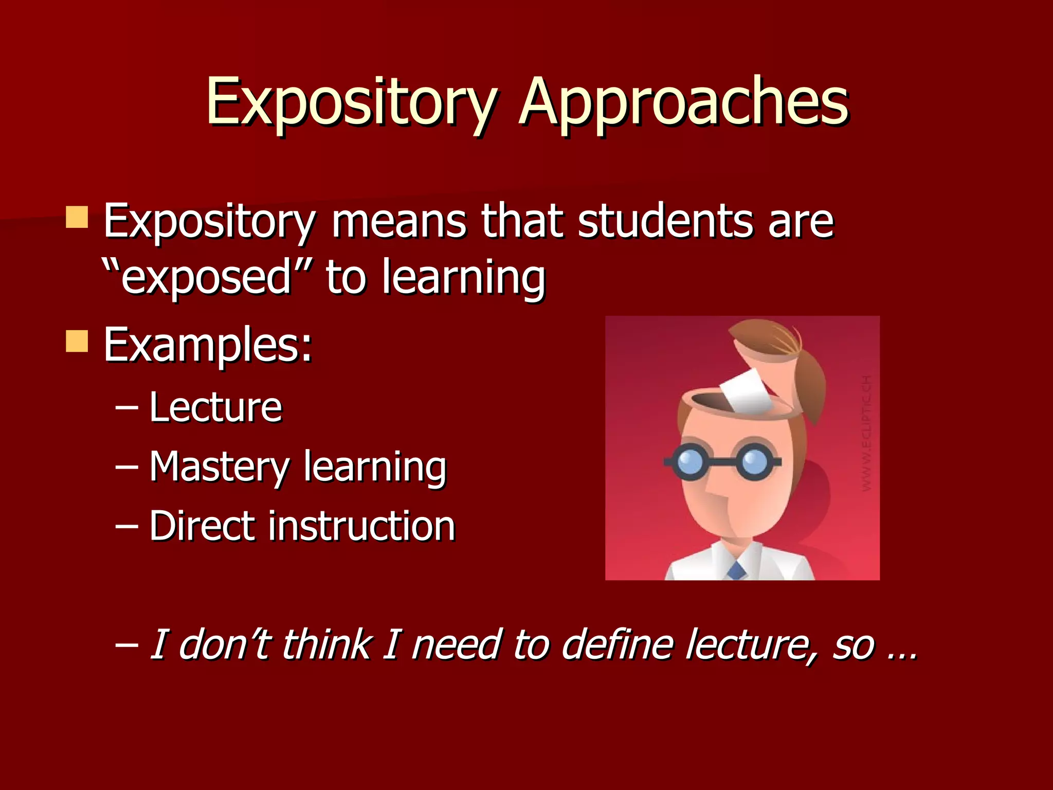 Expository Approaches
 Expository means that students are
  “exposed” to learning
 Examples:
    – Lecture
    – Mastery learning
    – Direct instruction

    – I don’t think I need to define lecture, so …
 