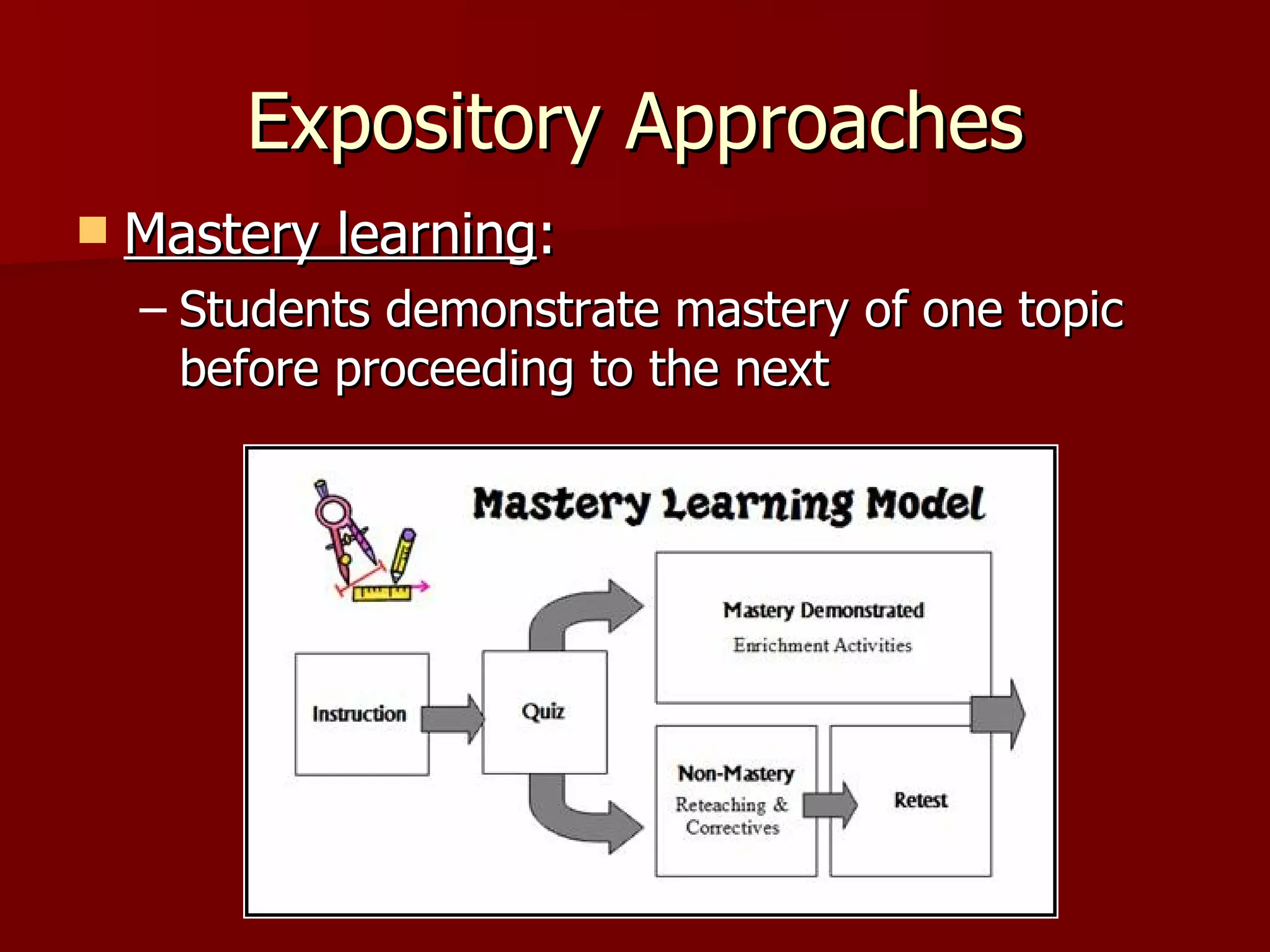 Expository Approaches
   Mastery learning:
    – Students demonstrate mastery of one topic
      before proceeding to the next
 
