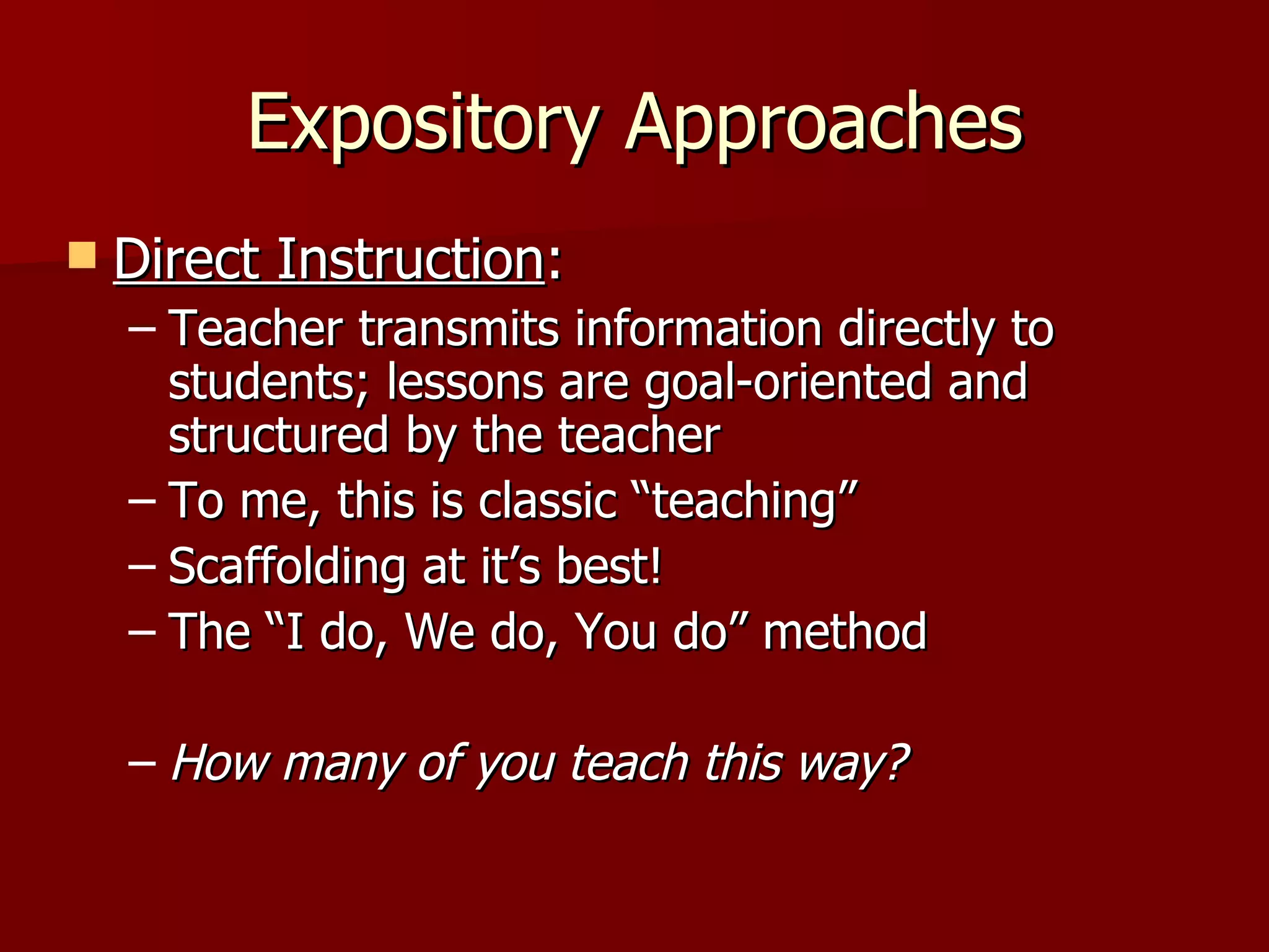 Expository Approaches
   Direct Instruction:
    – Teacher transmits information directly to
      students; lessons are goal-oriented and
      structured by the teacher
    – To me, this is classic “teaching”
    – Scaffolding at it’s best!
    – The “I do, We do, You do” method

    – How many of you teach this way?
 