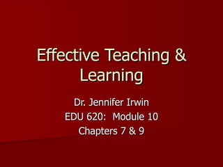 Effective Teaching &
      Learning
     Dr. Jennifer Irwin
   EDU 620: Module 10
      Chapters 7 & 9
 