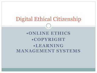 •ONLINE ETHICS
•COPYRIGHT
•LEARNING
MANAGEMENT SYSTEMS
Digital Ethical Citizenship
 