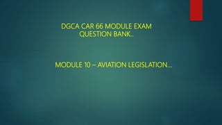 DGCA CAR 66 MODULE EXAM
QUESTION BANK..
MODULE 10 – AVIATION LEGISLATION…
 
