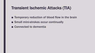 Transient Ischemic Attacks (TIA)
■ Temporary reduction of blood flow in the brain
■ Small mini-strokes occur continually
■ Connected to dementia
 