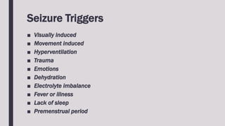 Seizure Triggers
■ Visually induced
■ Movement induced
■ Hyperventilation
■ Trauma
■ Emotions
■ Dehydration
■ Electrolyte imbalance
■ Fever or illness
■ Lack of sleep
■ Premenstrual period
 