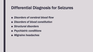 Differential Diagnosis for Seizures
■ Disorders of cerebral blood flow
■ Disorders of blood constitution
■ Structural disorders
■ Psychiatric conditions
■ Migraine headaches
 