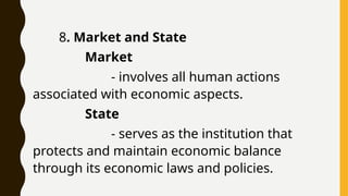 8. Market and State
Market
- involves all human actions
associated with economic aspects.
State
- serves as the institution that
protects and maintain economic balance
through its economic laws and policies.
 