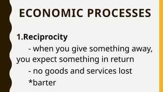ECONOMIC PROCESSES
1.Reciprocity
- when you give something away,
you expect something in return
- no goods and services lost
*barter
 