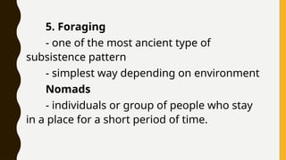 5. Foraging
- one of the most ancient type of
subsistence pattern
- simplest way depending on environment
Nomads
- individuals or group of people who stay
in a place for a short period of time.
 