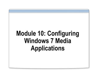 Module 10: Configuring
Windows 7 Media
Applications
 