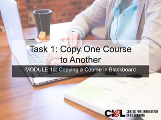 Task 1: Copy One Course
to Another
MODULE 10: Copying a Course in Blackboard
 