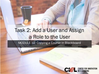 Task 2: Add a User and Assign
a Role to the User
MODULE 10: Copying a Course in Blackboard
 