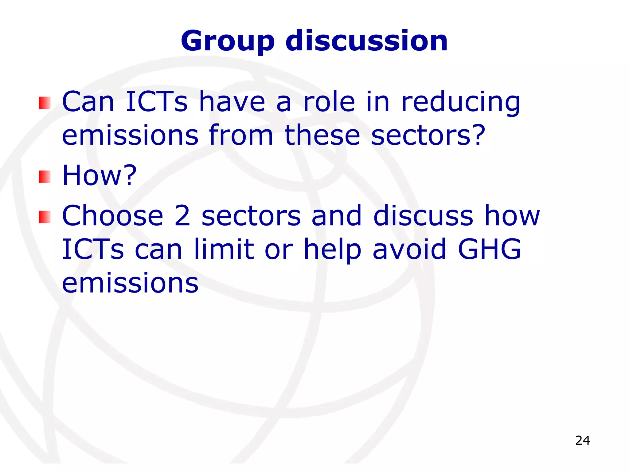 24Group discussionCan ICTs have a role in reducing emissions from these sectors?How?Choose 2 sectors and discuss how ICTs can limit or help avoid GHG emissions