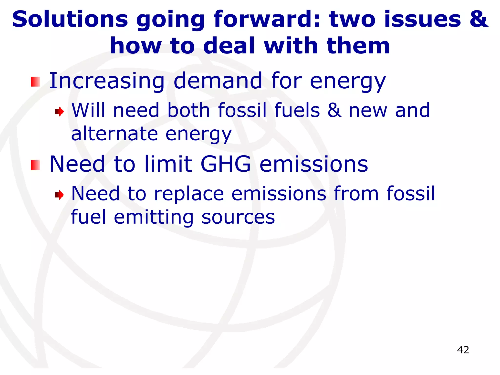 42Solutions going forward: two issues & how to deal with themIncreasing demand for energyWill need both fossil fuels & new and alternate energyNeed to limit GHG emissionsNeed to replace emissions from fossil fuel emitting sources
