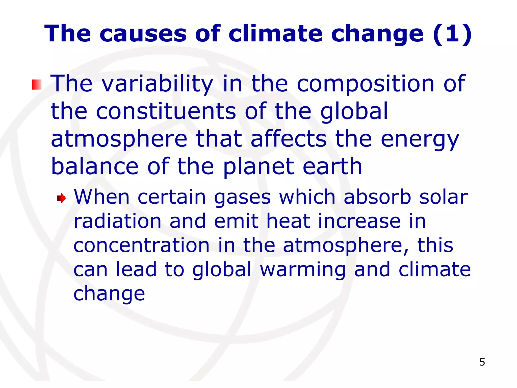 5The causes of climate change (1)The variability in the composition of the constituents of the global atmosphere that affects the energy balance of the planet earthWhen certain gases which absorb solar radiation and emit heat increase in concentration in the atmosphere, this can lead to global warming and climate change