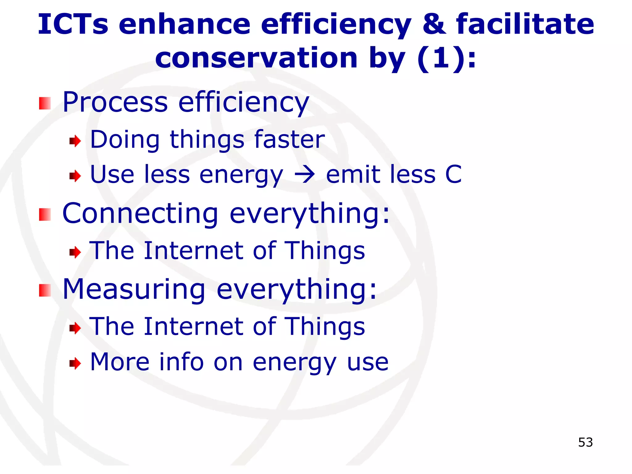 53ICTs enhance efficiency & facilitate conservation by (1):Process efficiencyDoing things fasterUse less energy  emit less CConnecting everything:  The Internet of ThingsMeasuring everything: The Internet of Things More info on energy use