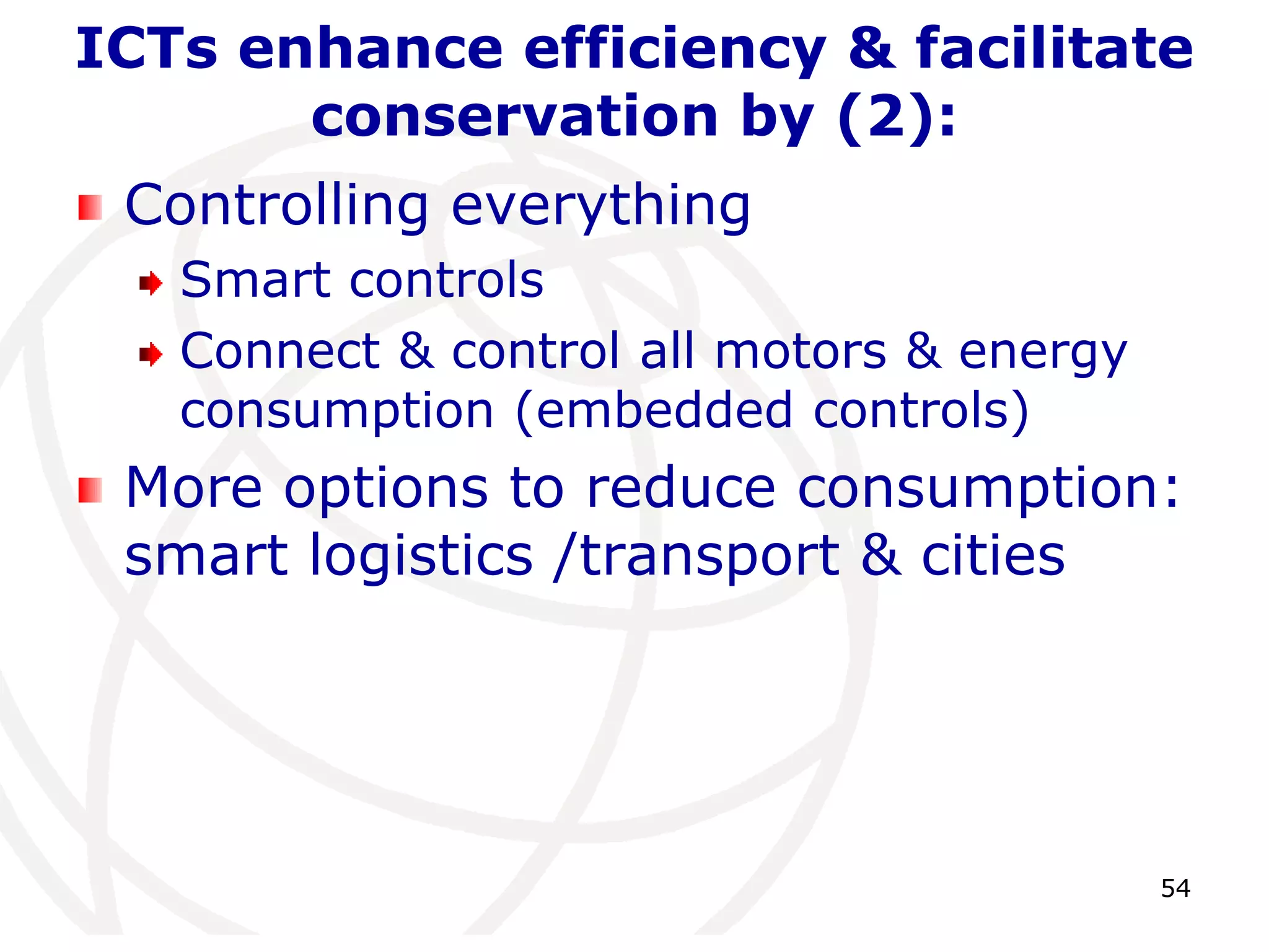 54ICTs enhance efficiency & facilitate conservation by (2):Controlling everythingSmart controlsConnect & control all motors & energy consumption (embedded controls)More options to reduce consumption: smart logistics /transport & cities