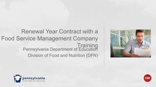 Renewal Year Contract with a
Food Service Management Company
                         Training
       Pennsylvania Department of Education
         Division of Food and Nutrition (DFN)
 