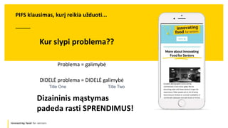 Title One Title Two
Innovating food for seniors
Problema = galimybė
DIDELĖ problema = DIDELĖ galimybė
PIFS klausimas, kurį reikia užduoti...
Kur slypi problema??
Dizaininis mąstymas
padeda rasti SPRENDIMUS!
 