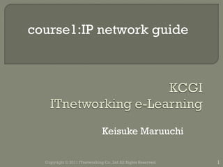 Keisuke Maruuchi Copyright © 2011 ITnetworking Co.,Ltd All Rights Reserved. course1:IP network guide 
