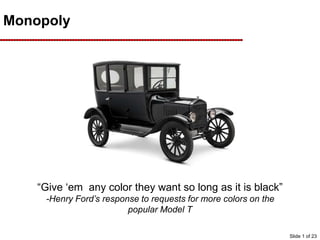 Monopoly
“Give ‘em any color they want so long as it is black”
-Henry Ford’s response to requests for more colors on the
popular Model T
Slide 1 of 23
 