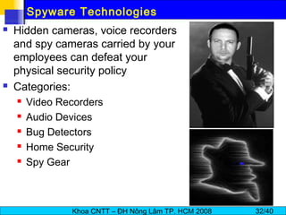 Khoa CNTT – ĐH Nông Lâm TP. HCM 2008 32/40
Spyware Technologies
 Hidden cameras, voice recorders
and spy cameras carried by your
employees can defeat your
physical security policy
 Categories:
 Video Recorders
 Audio Devices
 Bug Detectors
 Home Security
 Spy Gear
 