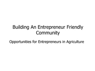 Opportunities for Entrepreneurs in Agriculture
Building An Entrepreneur Friendly
Community
 