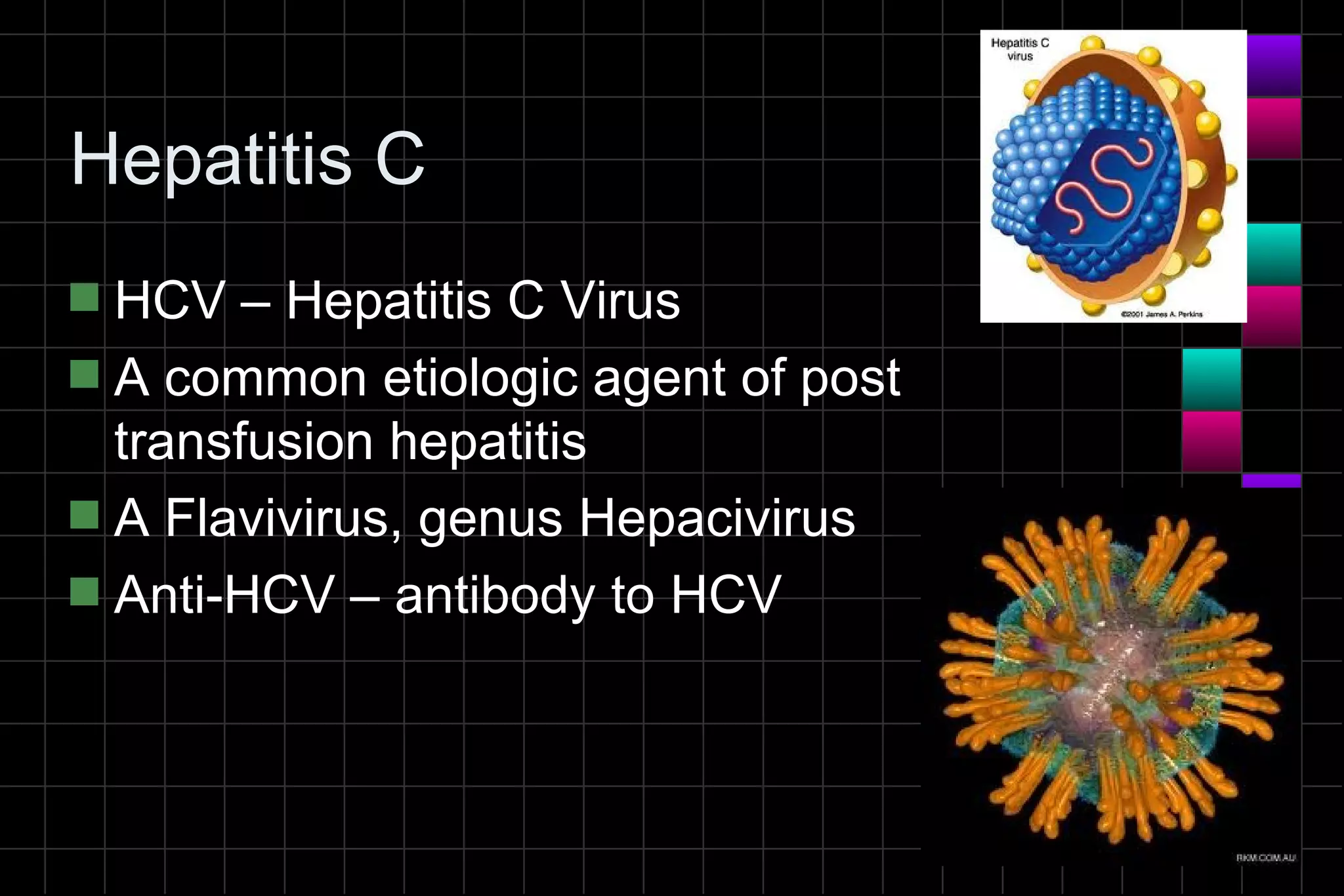 Hepatitis C
s HCV – Hepatitis C Virus
s A common etiologic agent of post
  transfusion hepatitis
s A Flavivirus, genus Hepacivirus
s Anti-HCV – antibody to HCV
 