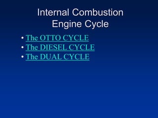 Internal Combustion
Engine Cycle
• The OTTO CYCLE
• The DIESEL CYCLE
• The DUAL CYCLE
 