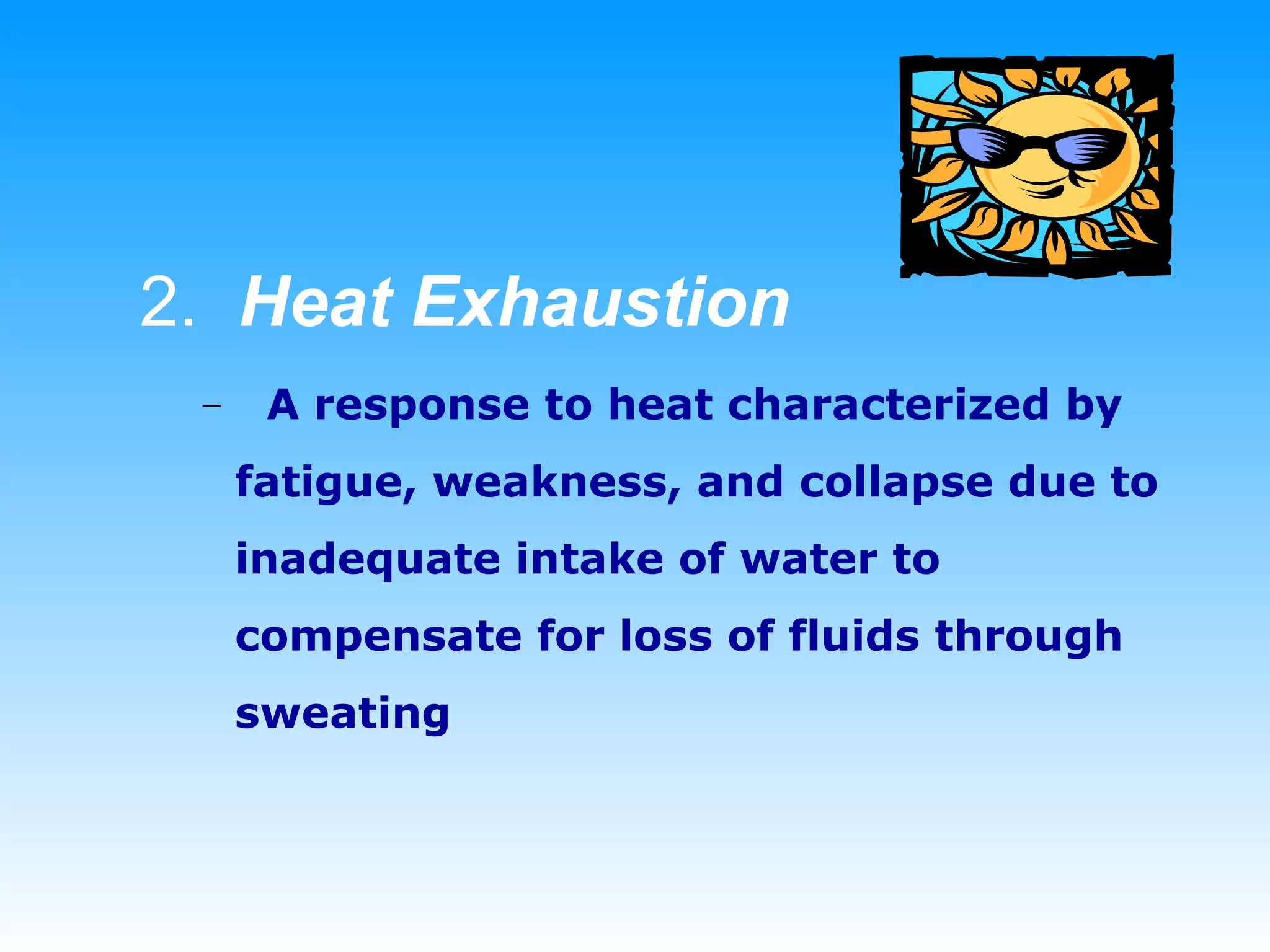 2.  Heat Exhaustion A response to heat characterized by fatigue, weakness, and collapse due to inadequate intake of water to compensate for loss of fluids through sweating 