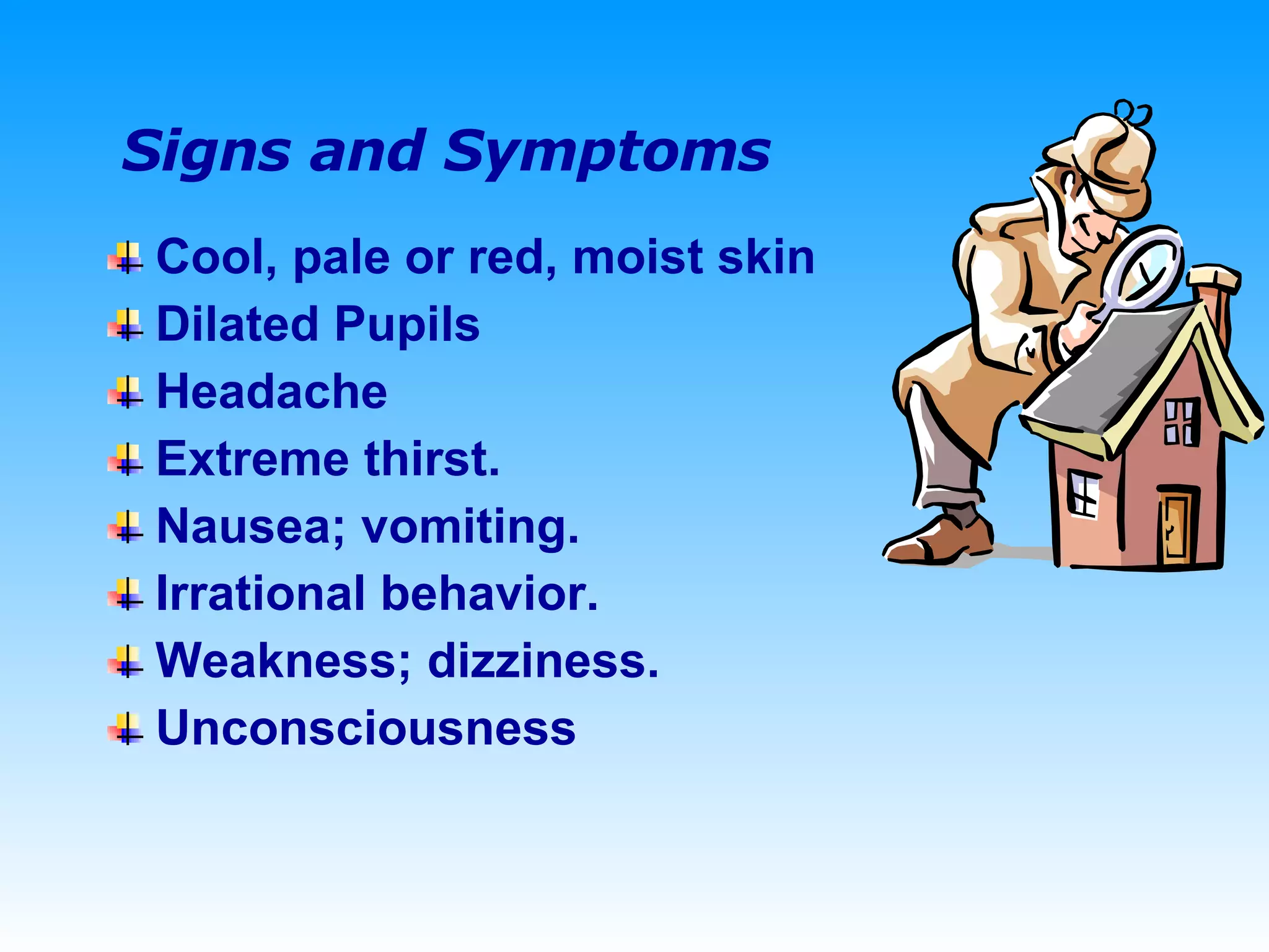 Signs and Symptoms Cool, pale or red, moist skin  Dilated Pupils Headache Extreme thirst. Nausea; vomiting. Irrational behavior. Weakness; dizziness. Unconsciousness 