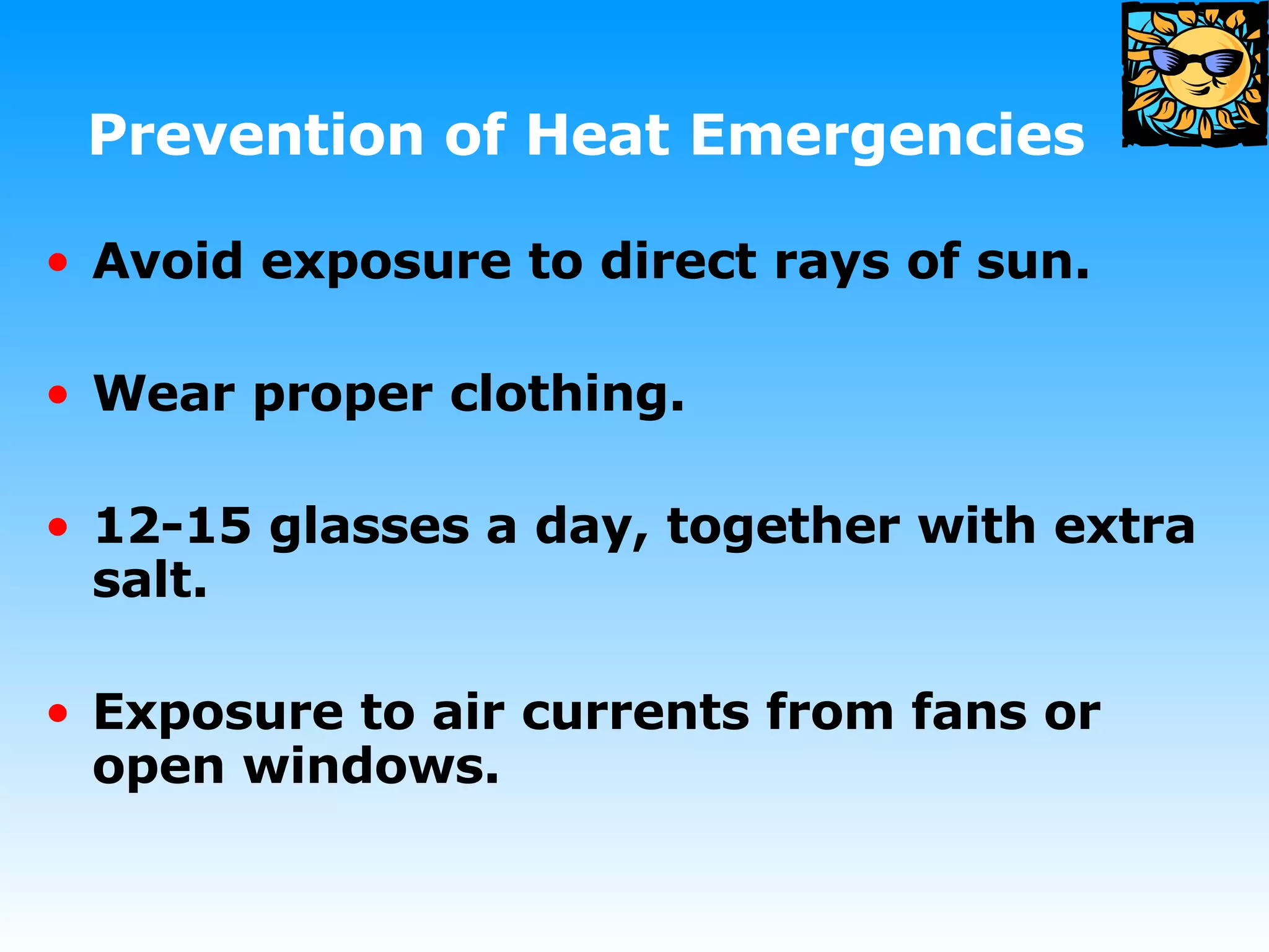 Prevention of Heat Emergencies Avoid exposure to direct rays of sun. Wear proper clothing. 12-15 glasses a day, together with extra salt. Exposure to air currents from fans or open windows. 