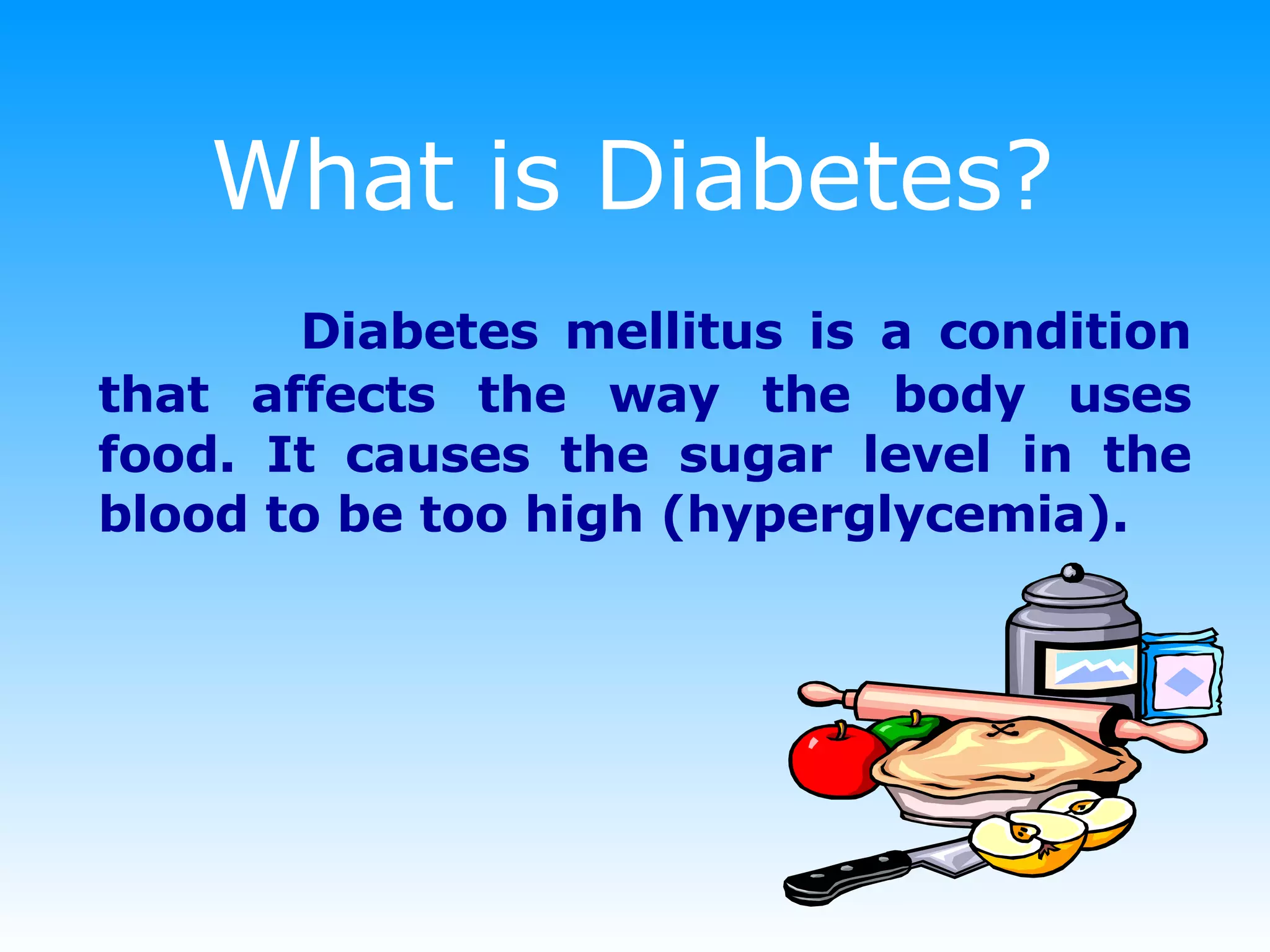 What is Diabetes? Diabetes mellitus is a condition that affects the way the body uses food. It causes the sugar level in the blood to be too high (hyperglycemia). 