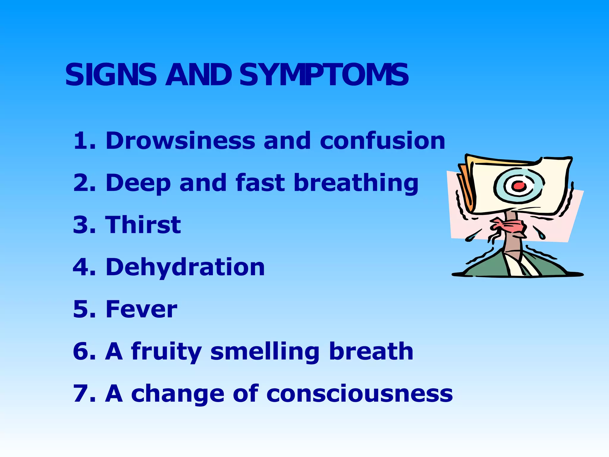 SIGNS AND SYMPTOMS   1. Drowsiness and confusion 2. Deep and fast breathing 3. Thirst  4. Dehydration 5. Fever 6. A fruity smelling breath 7. A change of consciousness 