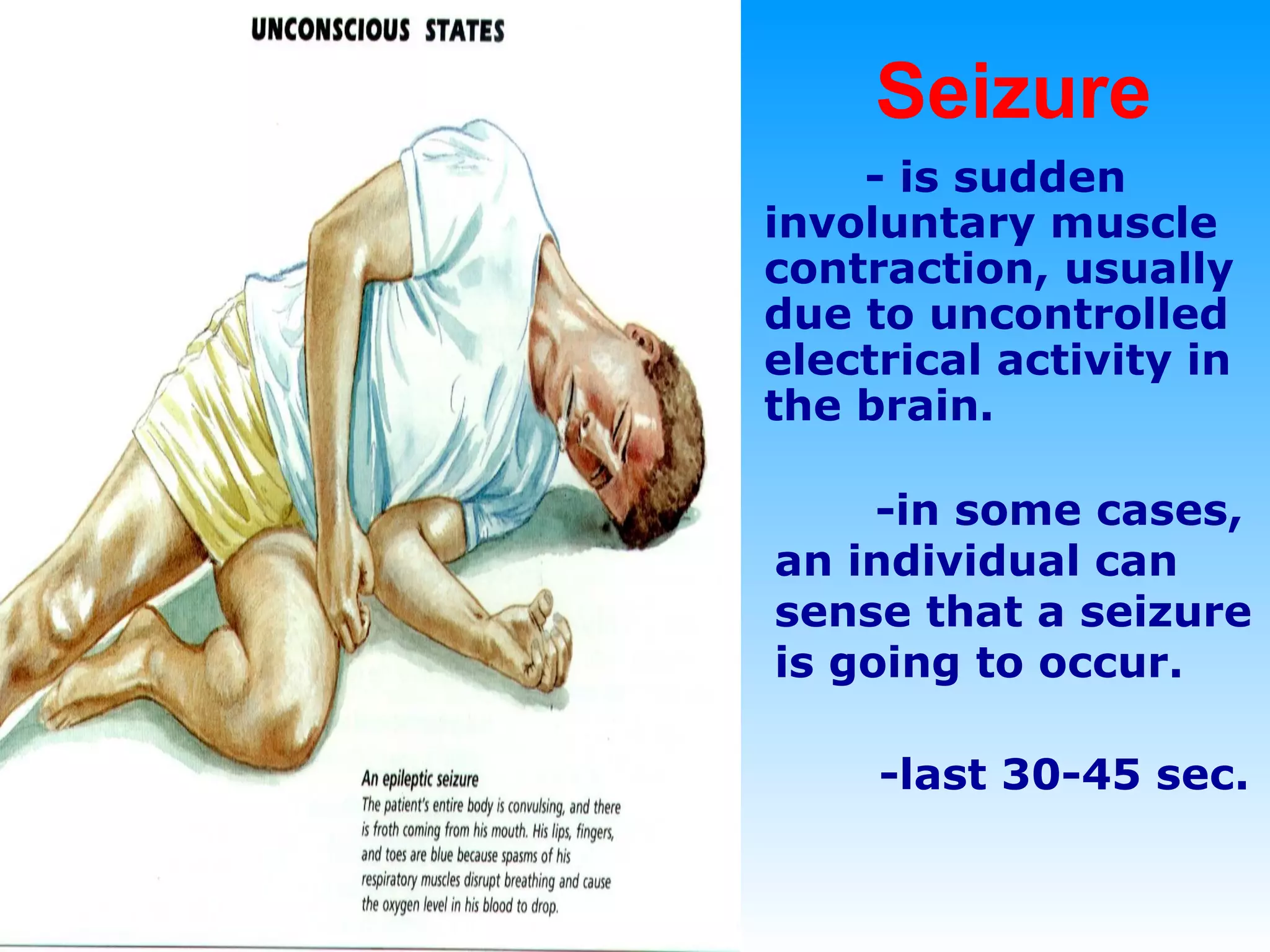 Seizure - is sudden involuntary muscle contraction, usually due to uncontrolled electrical activity in the brain. -in some cases, an individual can sense that a seizure is going to occur. -last 30-45 sec. 